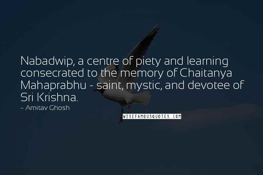 Amitav Ghosh Quotes: Nabadwip, a centre of piety and learning consecrated to the memory of Chaitanya Mahaprabhu - saint, mystic, and devotee of Sri Krishna.