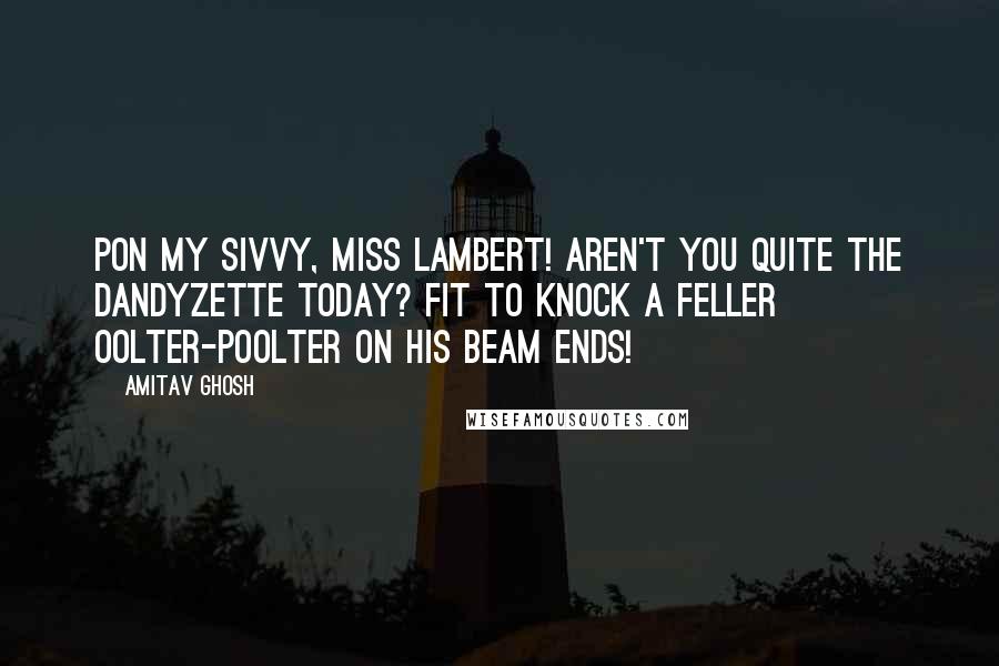 Amitav Ghosh Quotes: Pon my sivvy, Miss Lambert! Aren't you quite the dandyzette today? Fit to knock a feller oolter-poolter on his beam ends!