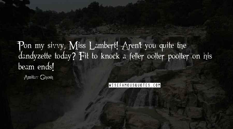 Amitav Ghosh Quotes: Pon my sivvy, Miss Lambert! Aren't you quite the dandyzette today? Fit to knock a feller oolter-poolter on his beam ends!