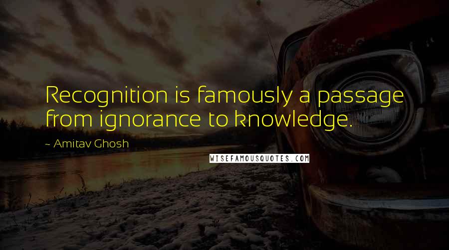Amitav Ghosh Quotes: Recognition is famously a passage from ignorance to knowledge.