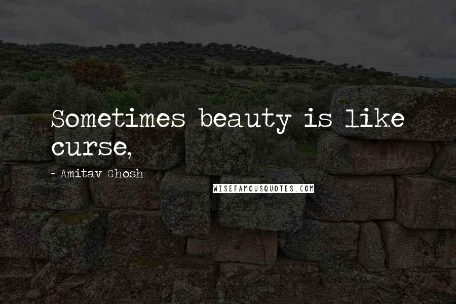 Amitav Ghosh Quotes: Sometimes beauty is like curse,