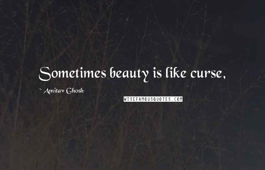 Amitav Ghosh Quotes: Sometimes beauty is like curse,