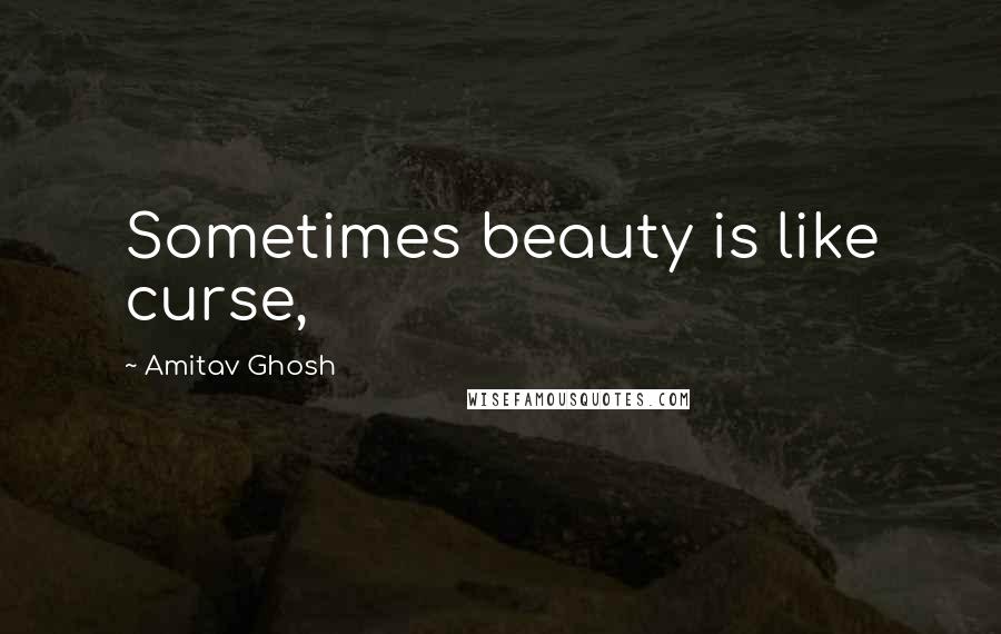 Amitav Ghosh Quotes: Sometimes beauty is like curse,