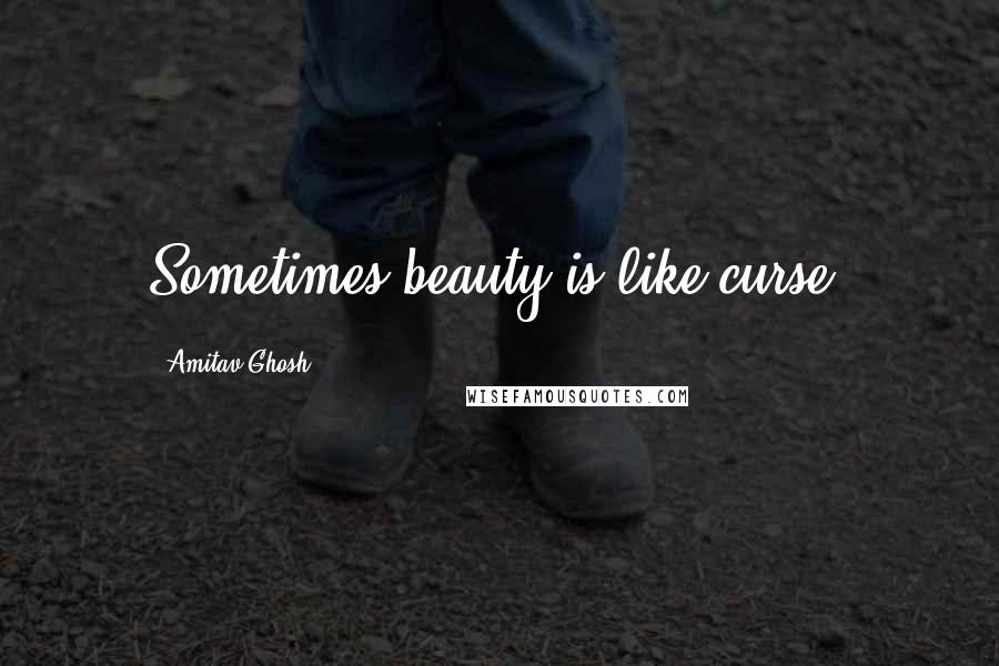 Amitav Ghosh Quotes: Sometimes beauty is like curse,