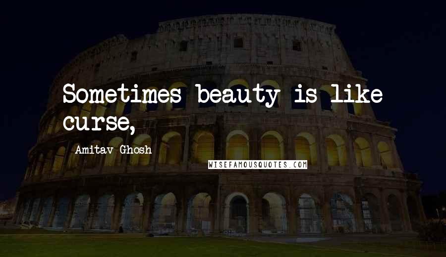 Amitav Ghosh Quotes: Sometimes beauty is like curse,