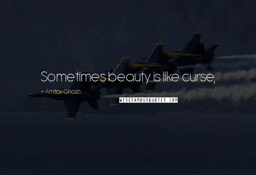 Amitav Ghosh Quotes: Sometimes beauty is like curse,