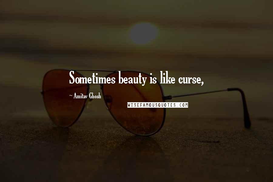 Amitav Ghosh Quotes: Sometimes beauty is like curse,