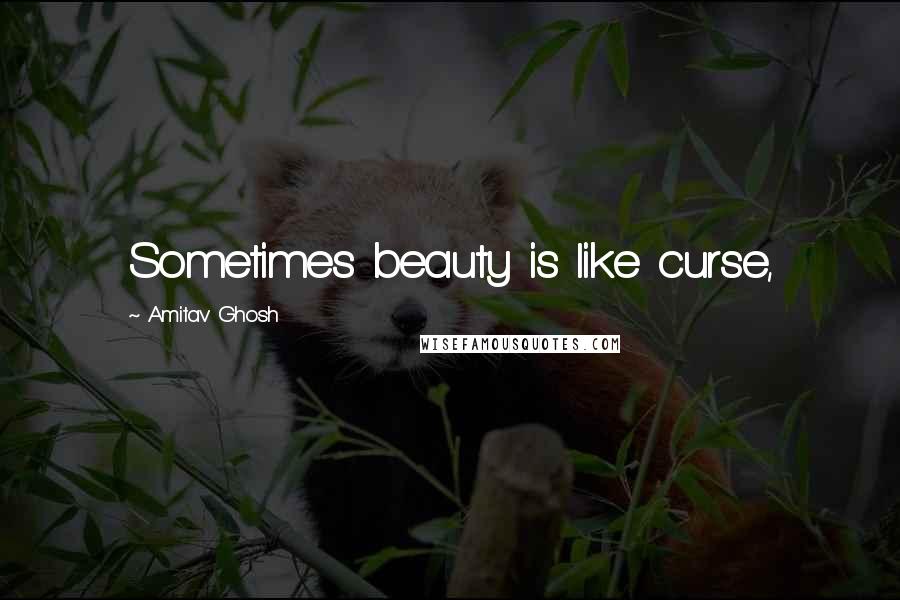 Amitav Ghosh Quotes: Sometimes beauty is like curse,