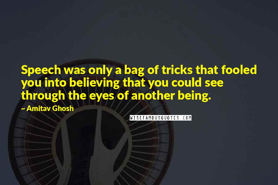 Amitav Ghosh Quotes: Speech was only a bag of tricks that fooled you into believing that you could see through the eyes of another being.