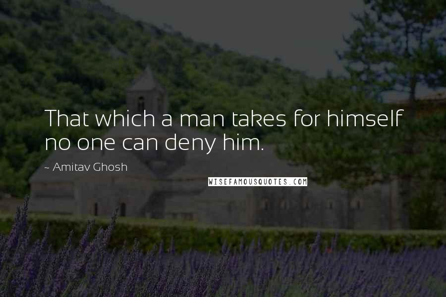 Amitav Ghosh Quotes: That which a man takes for himself no one can deny him.