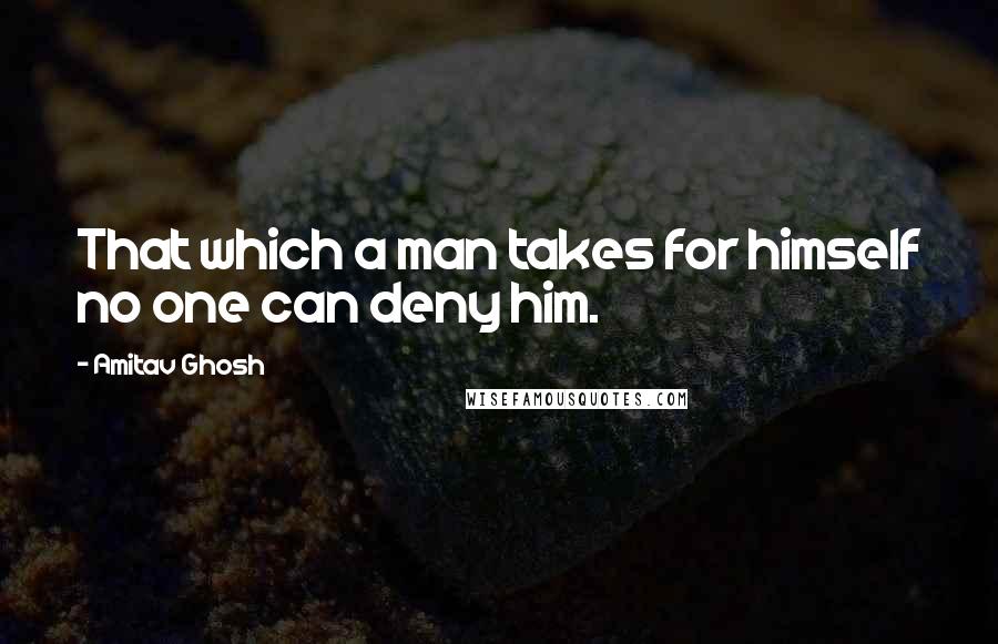 Amitav Ghosh Quotes: That which a man takes for himself no one can deny him.