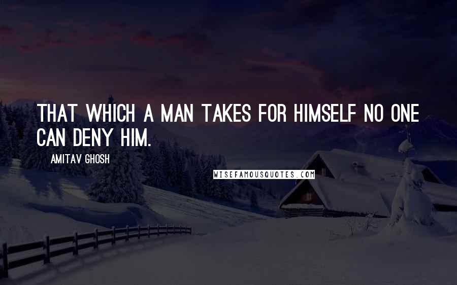 Amitav Ghosh Quotes: That which a man takes for himself no one can deny him.