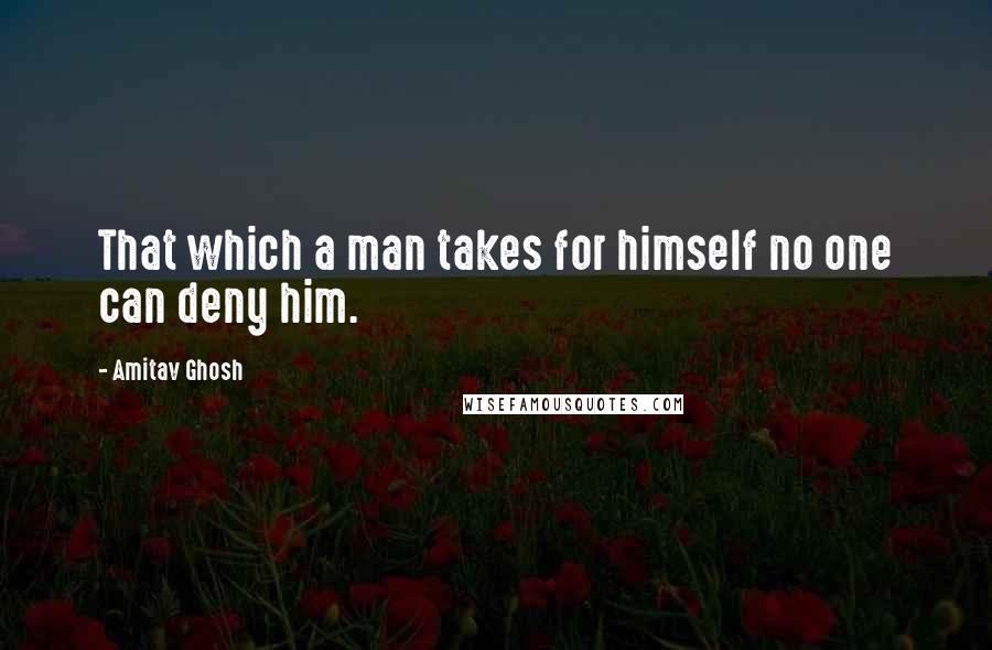 Amitav Ghosh Quotes: That which a man takes for himself no one can deny him.