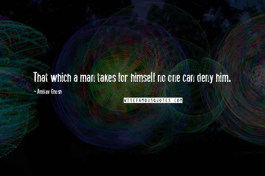 Amitav Ghosh Quotes: That which a man takes for himself no one can deny him.