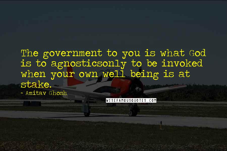 Amitav Ghosh Quotes: The government to you is what God is to agnosticsonly to be invoked when your own well being is at stake.