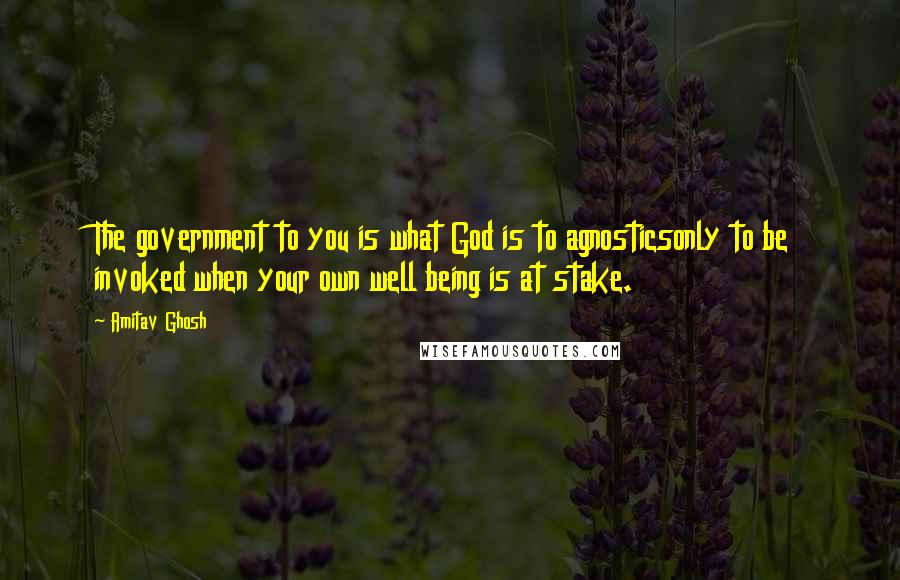 Amitav Ghosh Quotes: The government to you is what God is to agnosticsonly to be invoked when your own well being is at stake.