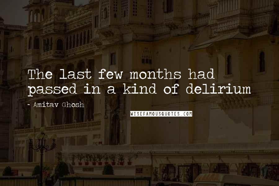Amitav Ghosh Quotes: The last few months had passed in a kind of delirium