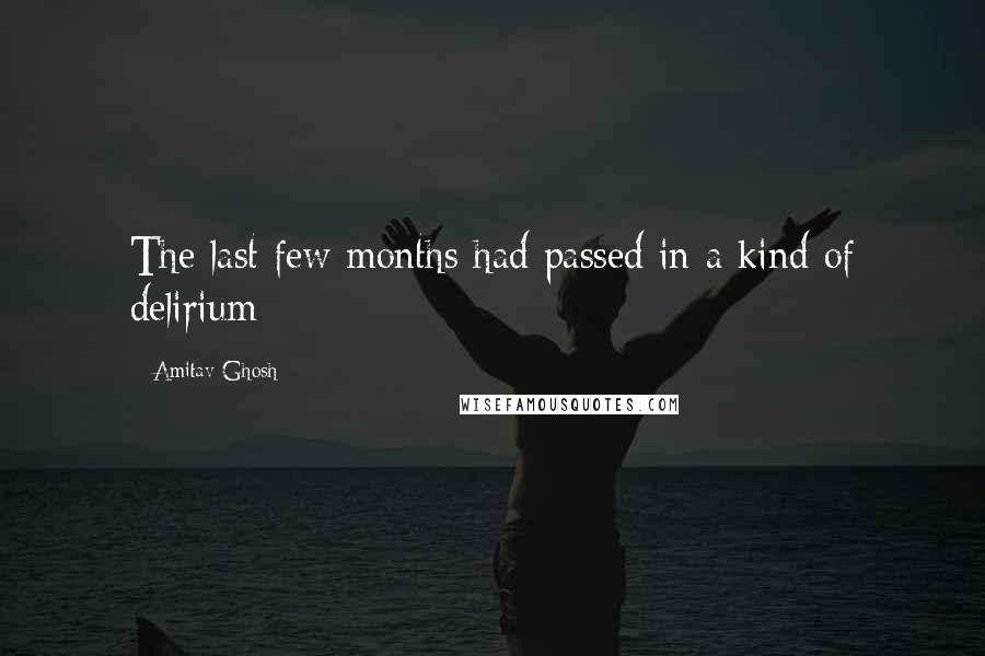 Amitav Ghosh Quotes: The last few months had passed in a kind of delirium