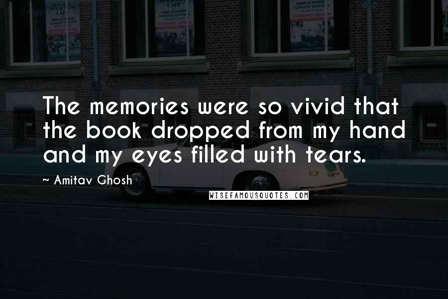 Amitav Ghosh Quotes: The memories were so vivid that the book dropped from my hand and my eyes filled with tears.