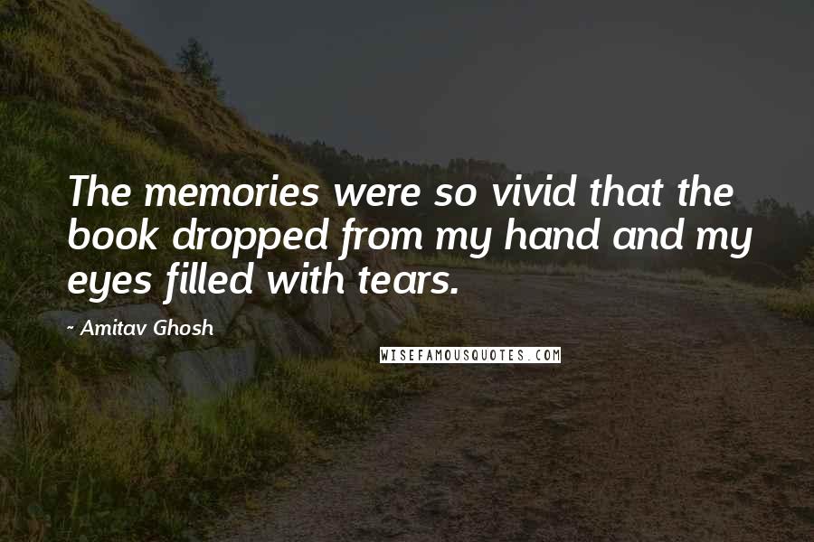 Amitav Ghosh Quotes: The memories were so vivid that the book dropped from my hand and my eyes filled with tears.