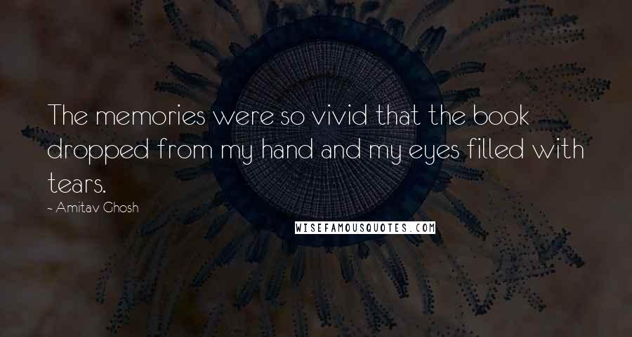 Amitav Ghosh Quotes: The memories were so vivid that the book dropped from my hand and my eyes filled with tears.