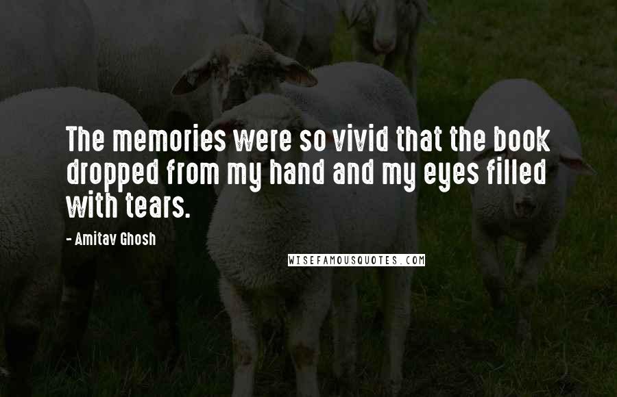 Amitav Ghosh Quotes: The memories were so vivid that the book dropped from my hand and my eyes filled with tears.