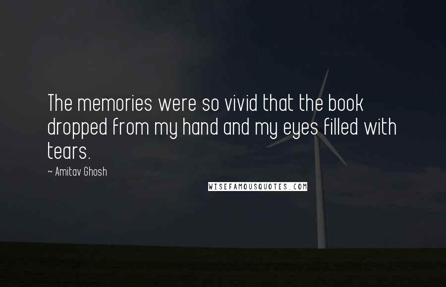 Amitav Ghosh Quotes: The memories were so vivid that the book dropped from my hand and my eyes filled with tears.