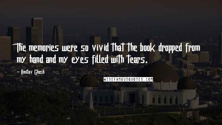 Amitav Ghosh Quotes: The memories were so vivid that the book dropped from my hand and my eyes filled with tears.