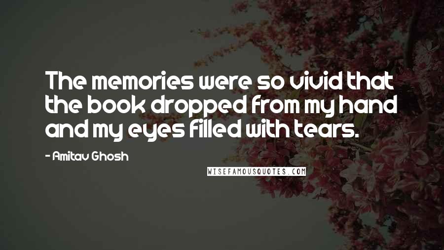 Amitav Ghosh Quotes: The memories were so vivid that the book dropped from my hand and my eyes filled with tears.