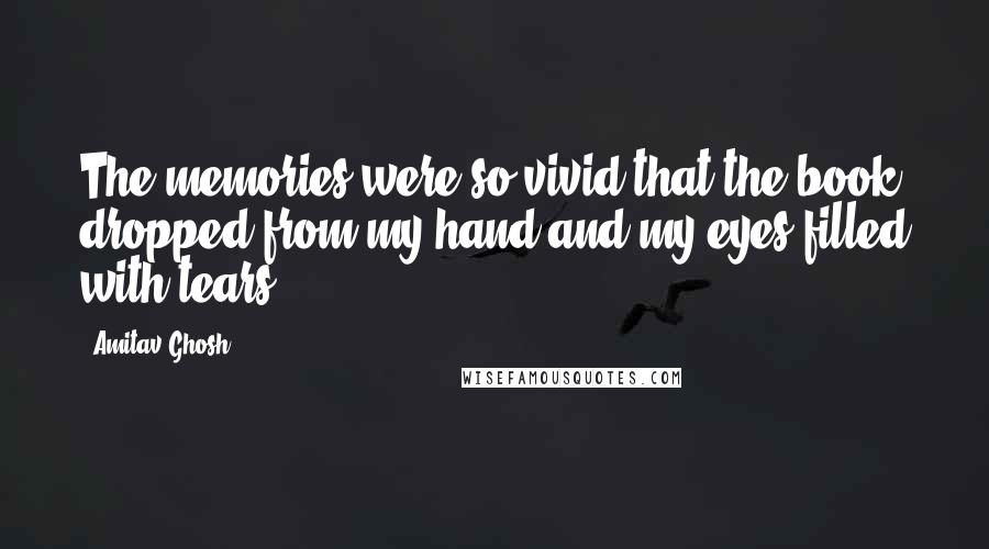 Amitav Ghosh Quotes: The memories were so vivid that the book dropped from my hand and my eyes filled with tears.