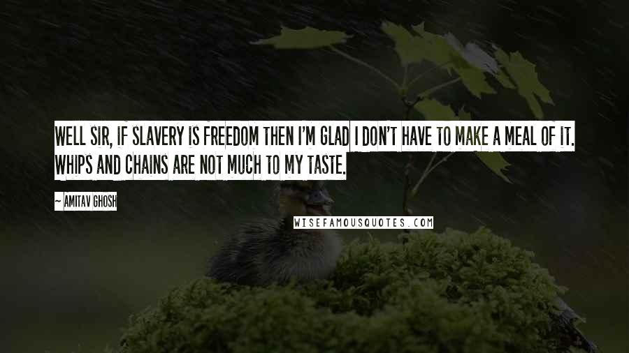 Amitav Ghosh Quotes: Well sir, if slavery is freedom then I'm glad I don't have to make a meal of it. Whips and chains are not much to my taste.