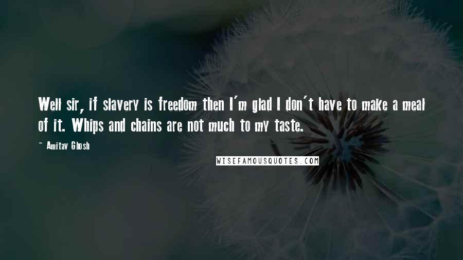 Amitav Ghosh Quotes: Well sir, if slavery is freedom then I'm glad I don't have to make a meal of it. Whips and chains are not much to my taste.