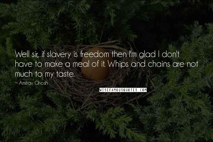 Amitav Ghosh Quotes: Well sir, if slavery is freedom then I'm glad I don't have to make a meal of it. Whips and chains are not much to my taste.