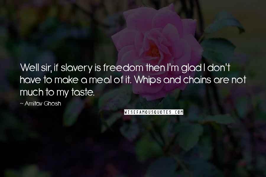 Amitav Ghosh Quotes: Well sir, if slavery is freedom then I'm glad I don't have to make a meal of it. Whips and chains are not much to my taste.