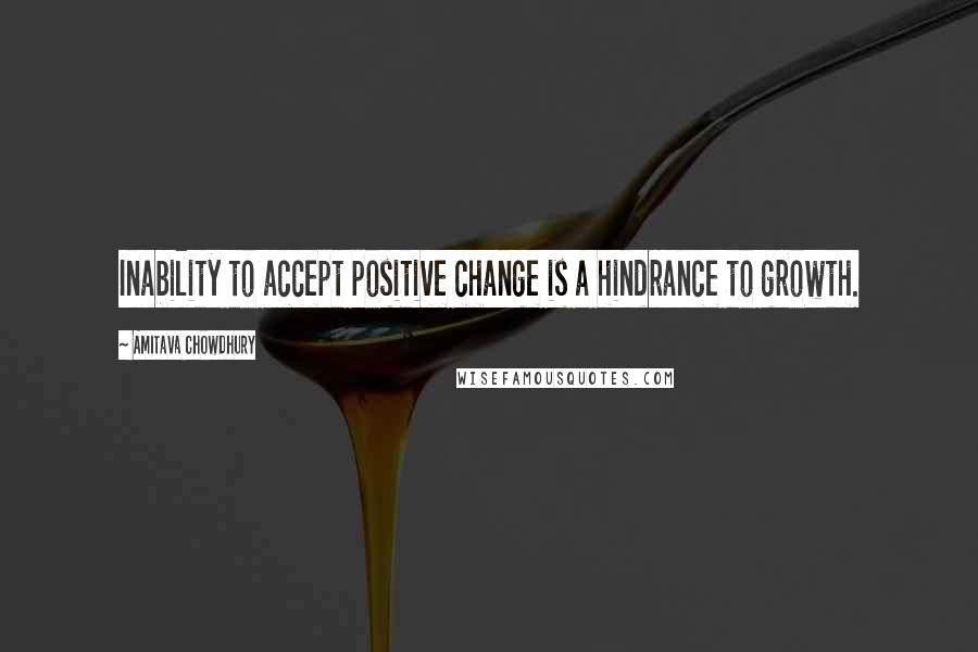 Amitava Chowdhury Quotes: Inability to accept positive change is a hindrance to growth.