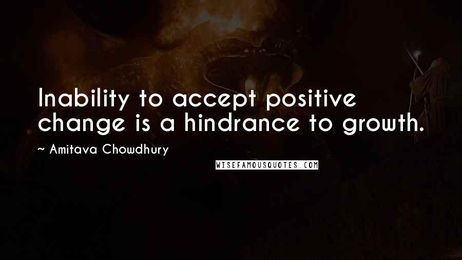 Amitava Chowdhury Quotes: Inability to accept positive change is a hindrance to growth.
