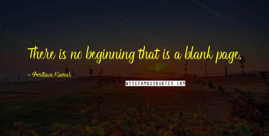 Amitava Kumar Quotes: There is no beginning that is a blank page,