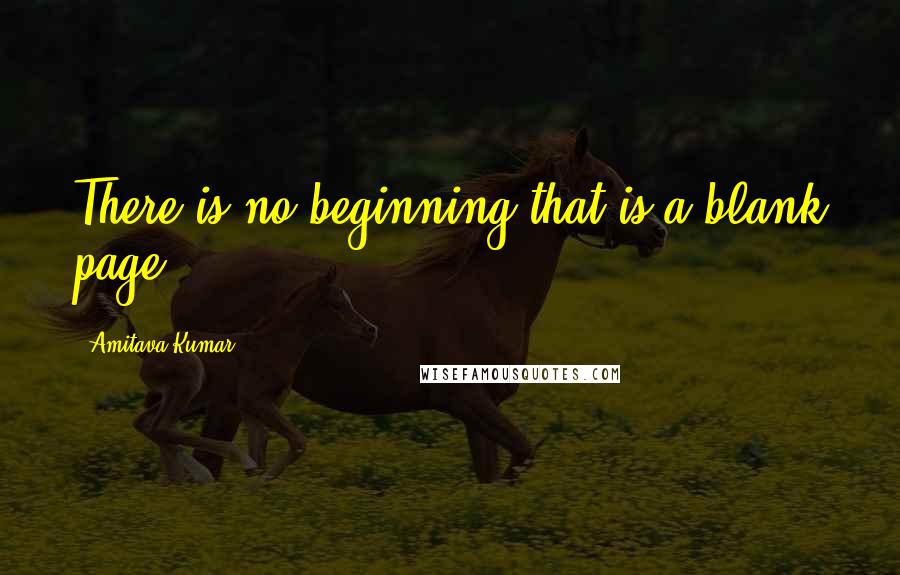 Amitava Kumar Quotes: There is no beginning that is a blank page,