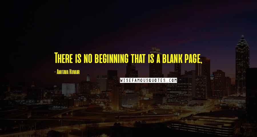 Amitava Kumar Quotes: There is no beginning that is a blank page,