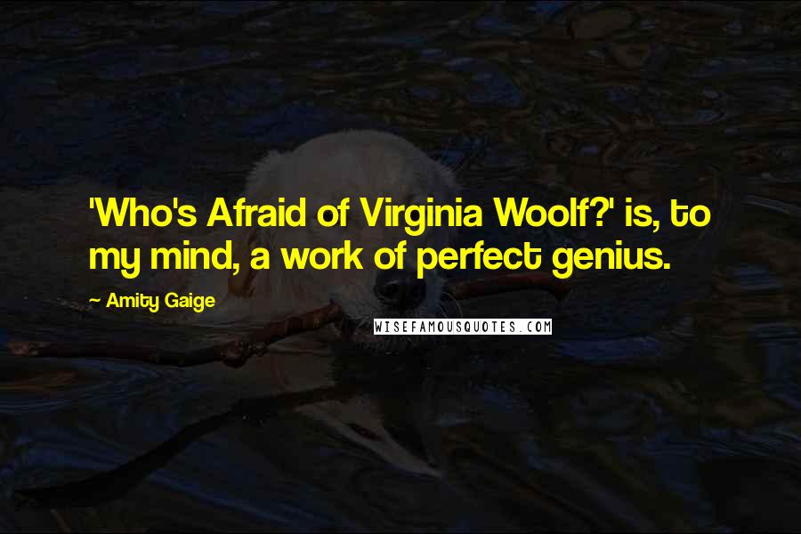 Amity Gaige Quotes: 'Who's Afraid of Virginia Woolf?' is, to my mind, a work of perfect genius.