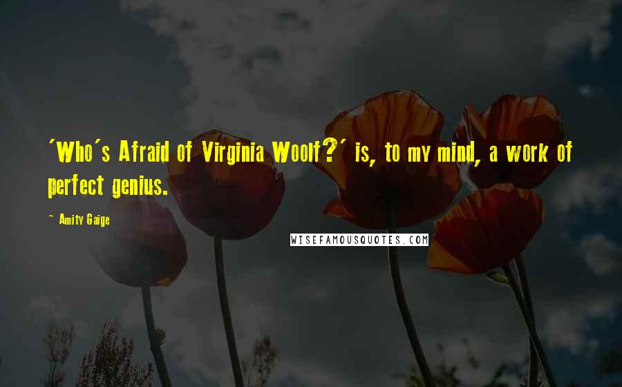 Amity Gaige Quotes: 'Who's Afraid of Virginia Woolf?' is, to my mind, a work of perfect genius.
