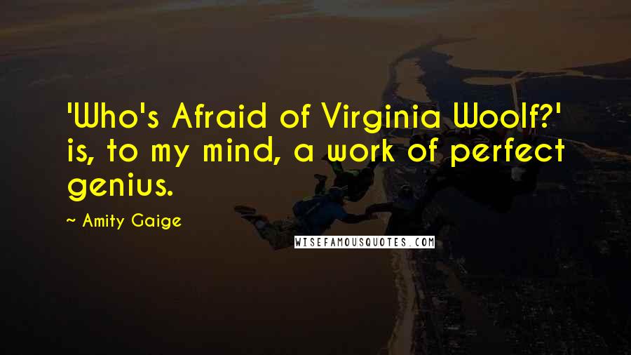 Amity Gaige Quotes: 'Who's Afraid of Virginia Woolf?' is, to my mind, a work of perfect genius.