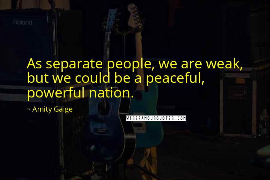 Amity Gaige Quotes: As separate people, we are weak, but we could be a peaceful, powerful nation.