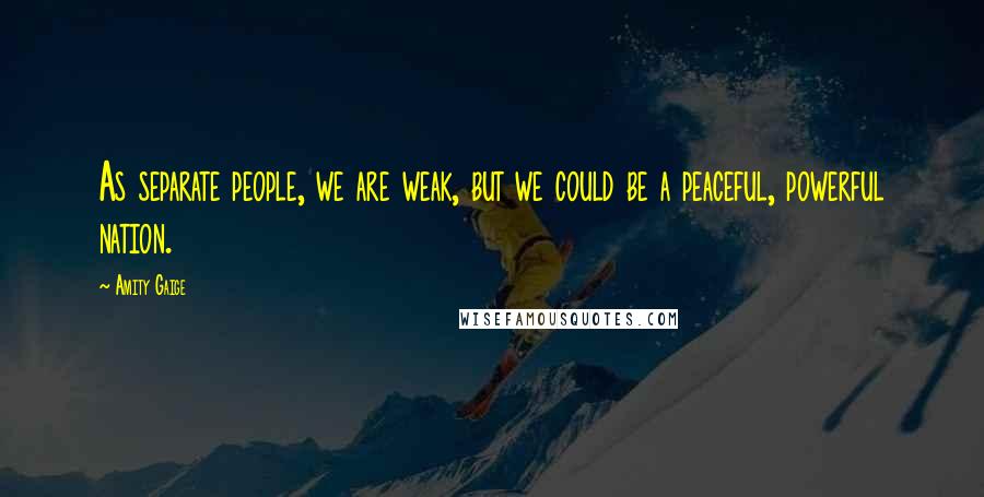 Amity Gaige Quotes: As separate people, we are weak, but we could be a peaceful, powerful nation.