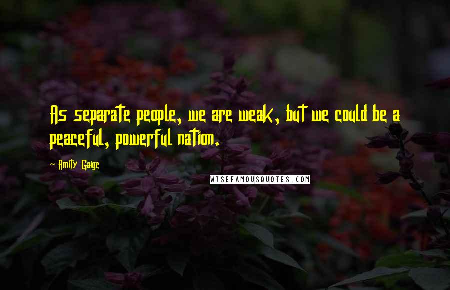 Amity Gaige Quotes: As separate people, we are weak, but we could be a peaceful, powerful nation.