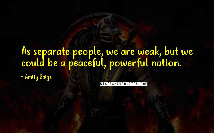 Amity Gaige Quotes: As separate people, we are weak, but we could be a peaceful, powerful nation.