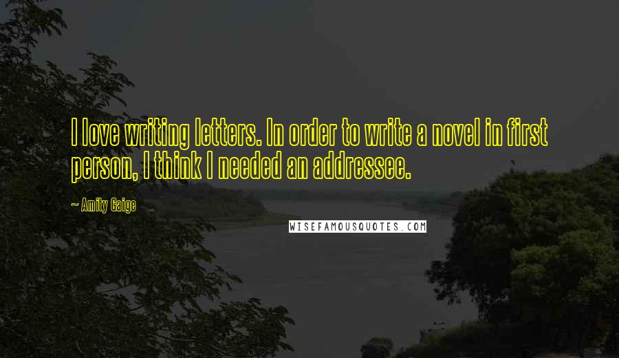 Amity Gaige Quotes: I love writing letters. In order to write a novel in first person, I think I needed an addressee.