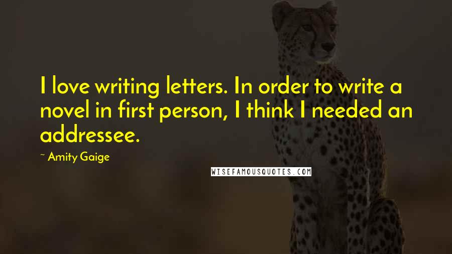 Amity Gaige Quotes: I love writing letters. In order to write a novel in first person, I think I needed an addressee.