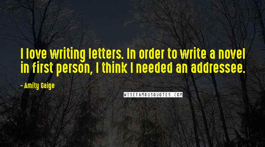 Amity Gaige Quotes: I love writing letters. In order to write a novel in first person, I think I needed an addressee.