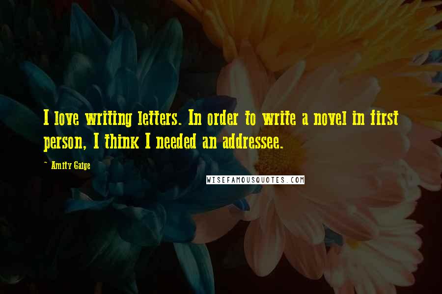 Amity Gaige Quotes: I love writing letters. In order to write a novel in first person, I think I needed an addressee.